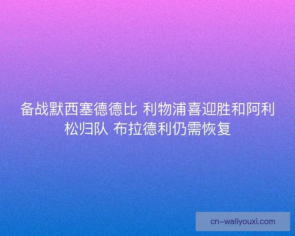备战默西塞德德比 利物浦喜迎胜和阿利松归队 布拉德利仍需恢复
