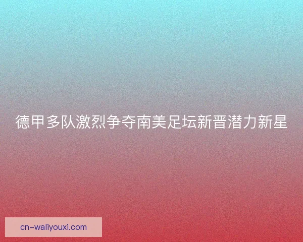 德甲多队激烈争夺南美足坛新晋潜力新星