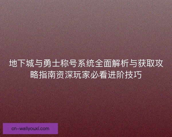 地下城与勇士称号系统全面解析与获取攻略指南资深玩家必看进阶技巧