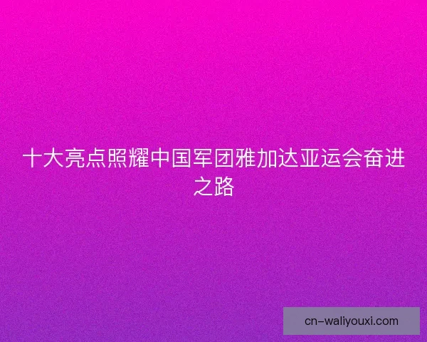 十大亮点照耀中国军团雅加达亚运会奋进之路